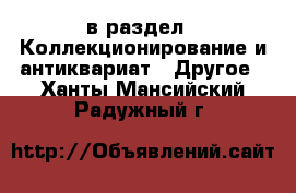  в раздел : Коллекционирование и антиквариат » Другое . Ханты-Мансийский,Радужный г.